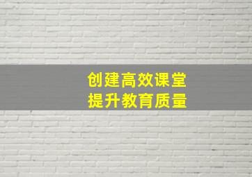 创建高效课堂 提升教育质量